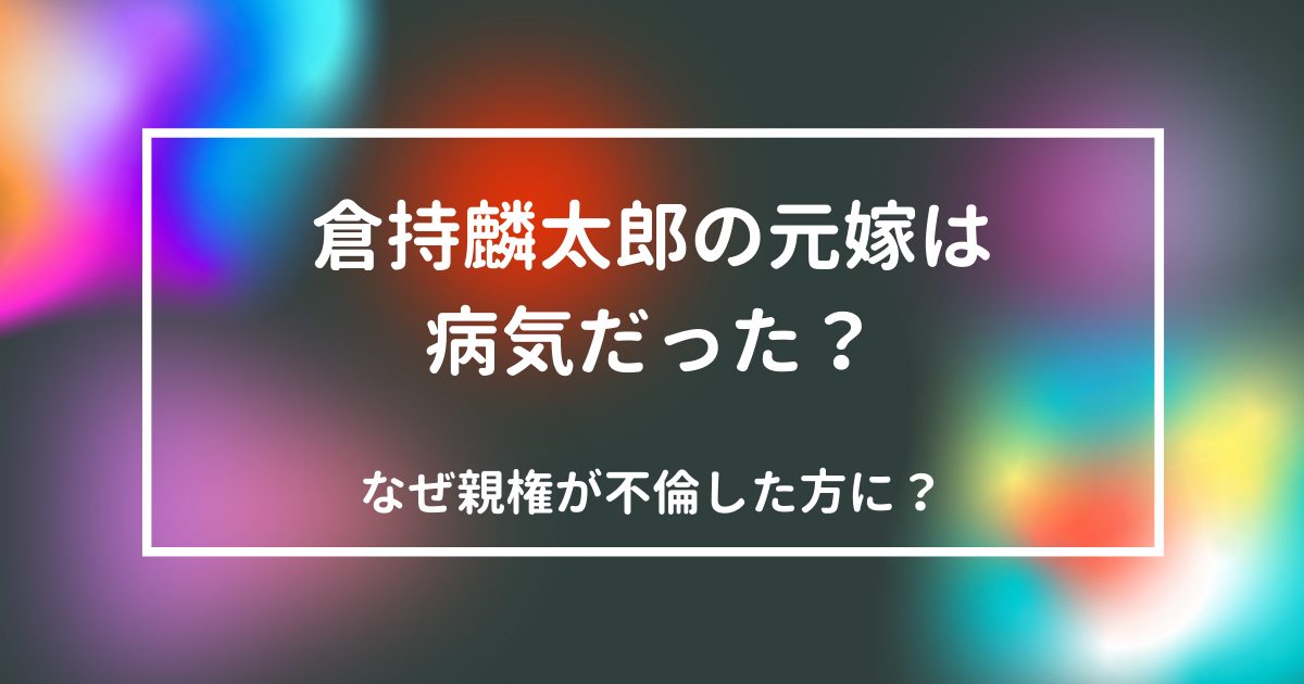 倉持麟太郎の元嫁は病気だった 子供の親権を持てた理由とは ニコニコブログ